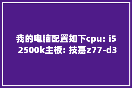 我的电脑配置如下cpu: i5 2500k主板: 技嘉z77-d3h(rev1.1) cpu供_技嘉电脑怎么看配置参数 电脑故障维修 我的电脑配置如下cpu: i5 2500k主板: 技嘉z77-d3h(rev1.1) cpu供_技嘉电脑怎么看配置参数 电脑故障维修