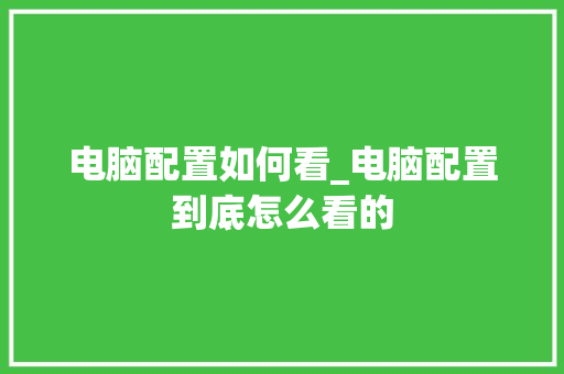 电脑配置如何看_电脑配置到底怎么看的