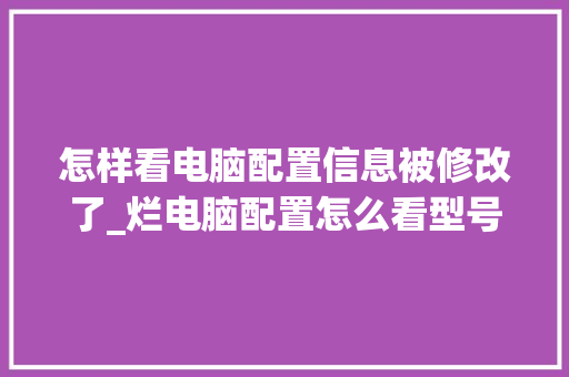 怎样看电脑配置信息被修改了_烂电脑配置怎么看型号