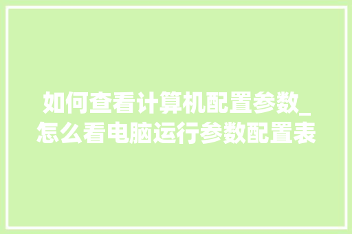 如何查看计算机配置参数_怎么看电脑运行参数配置表