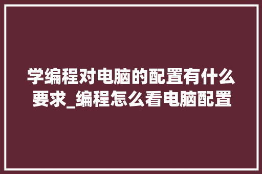 学编程对电脑的配置有什么要求_编程怎么看电脑配置要求高不高 编程语言