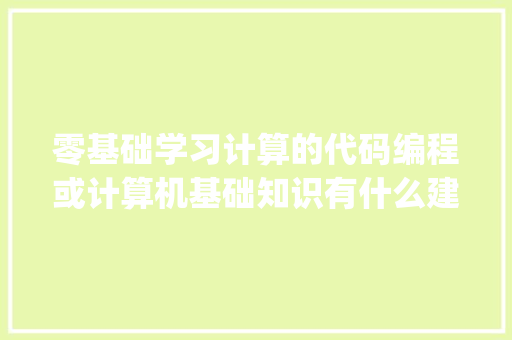 零基础学习计算的代码编程或计算机基础知识有什么建议_编程电脑基础知识大全