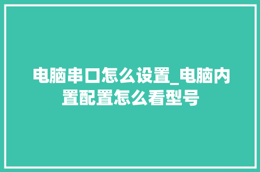 电脑串口怎么设置_电脑内置配置怎么看型号 网络技术