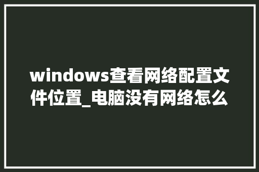 windows查看网络配置文件位置_电脑没有网络怎么看配置信息