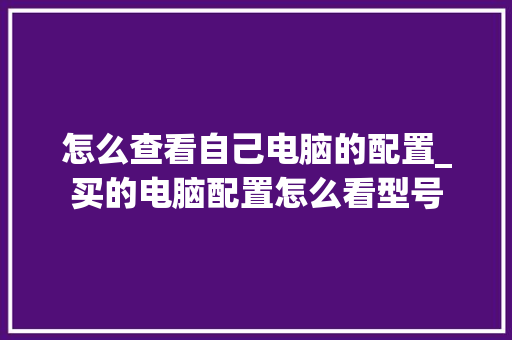 怎么查看自己电脑的配置_买的电脑配置怎么看型号 网络技术