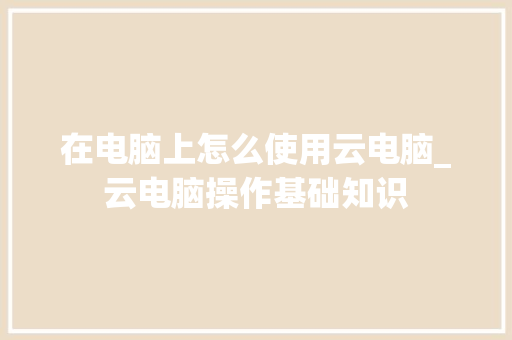在电脑上怎么使用云电脑_云电脑操作基础知识 网络技术
