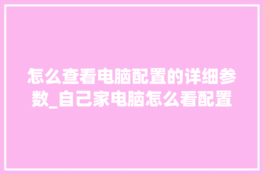 怎么查看电脑配置的详细参数_自己家电脑怎么看配置参数