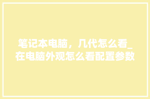 笔记本电脑，几代怎么看_在电脑外观怎么看配置参数