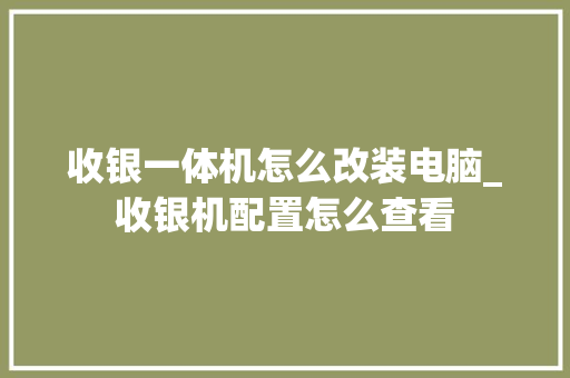 收银一体机怎么改装电脑_收银机配置怎么查看 电脑故障维修