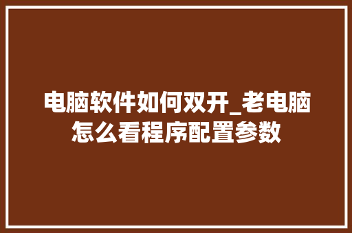 电脑软件如何双开_老电脑怎么看程序配置参数 网络技术 电脑软件如何双开_老电脑怎么看程序配置参数 网络技术