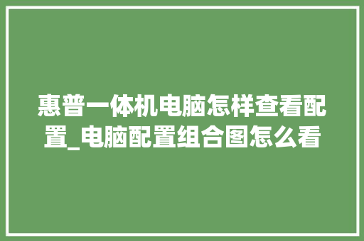 惠普一体机电脑怎样查看配置_电脑配置组合图怎么看的