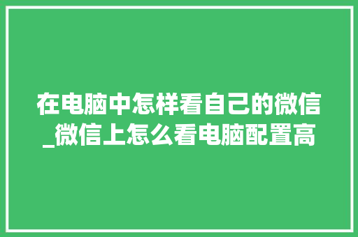 在电脑中怎样看自己的微信_微信上怎么看电脑配置高低