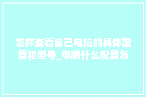 怎样查看自己电脑的具体配置和型号_电脑什么配置怎么看?