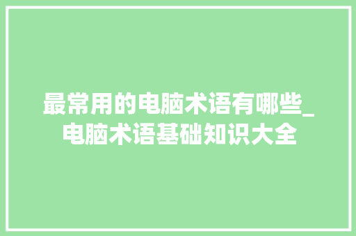 最常用的电脑术语有哪些_电脑术语基础知识大全