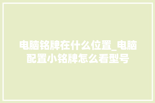 电脑铭牌在什么位置_电脑配置小铭牌怎么看型号