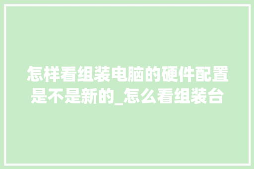 怎样看组装电脑的硬件配置是不是新的_怎么看组装台式电脑配置参数