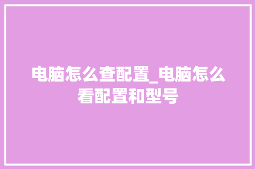 电脑怎么查配置_电脑怎么看配置和型号
