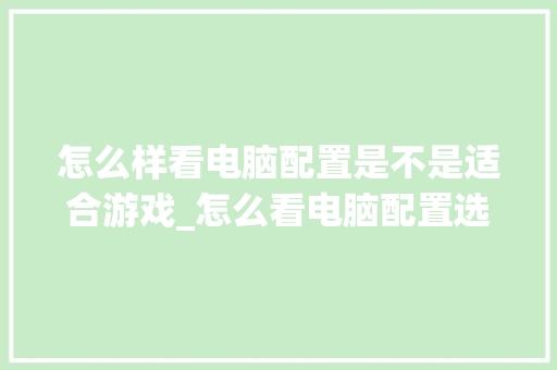 怎么样看电脑配置是不是适合游戏_怎么看电脑配置选游戏还是游戏 编程语言 怎么样看电脑配置是不是适合游戏_怎么看电脑配置选游戏还是游戏 编程语言