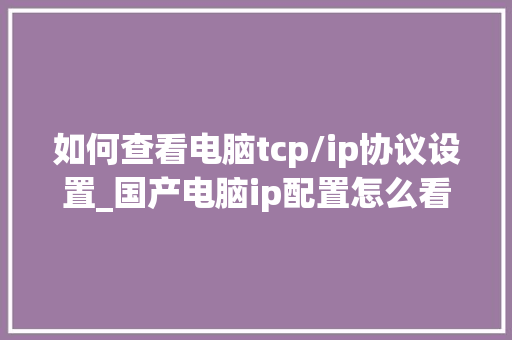 如何查看电脑tcp/ip协议设置_国产电脑ip配置怎么看的