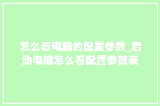 怎么看电脑的配置参数_启动电脑怎么看配置参数表