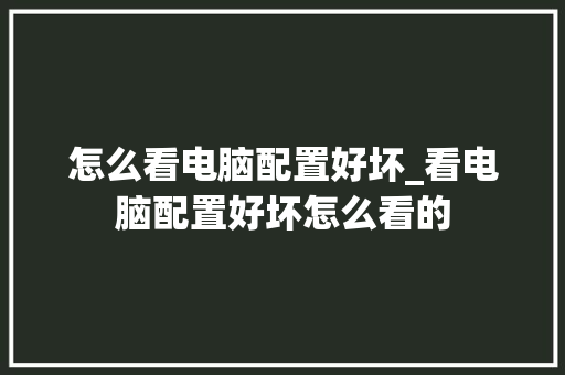 怎么看电脑配置好坏_看电脑配置好坏怎么看的