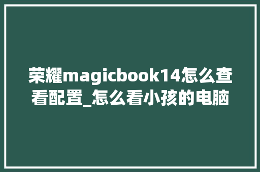 荣耀magicbook14怎么查看配置_怎么看小孩的电脑配置参数