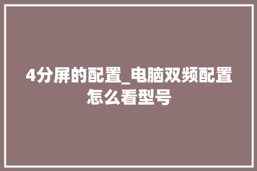 4分屏的配置_电脑双频配置怎么看型号 网络技术