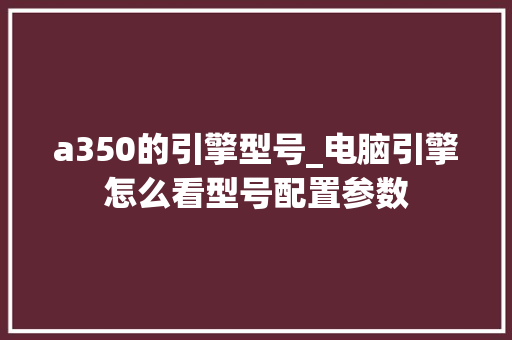 a350的引擎型号_电脑引擎怎么看型号配置参数