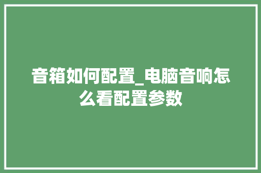 音箱如何配置_电脑音响怎么看配置参数