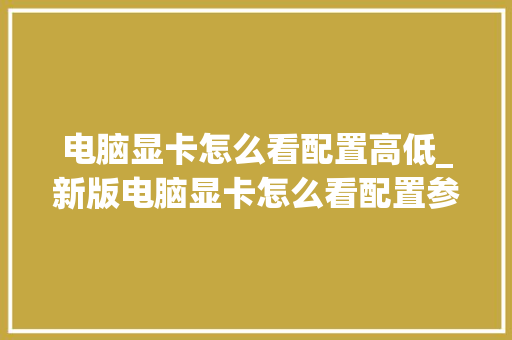 电脑显卡怎么看配置高低_新版电脑显卡怎么看配置参数