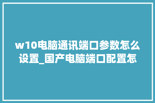 w10电脑通讯端口参数怎么设置_国产电脑端口配置怎么看型号