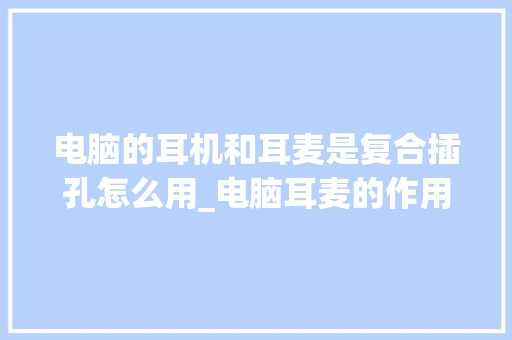 电脑的耳机和耳麦是复合插孔怎么用_电脑耳麦的作用