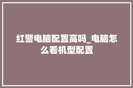 红警电脑配置高吗_电脑怎么看机型配置