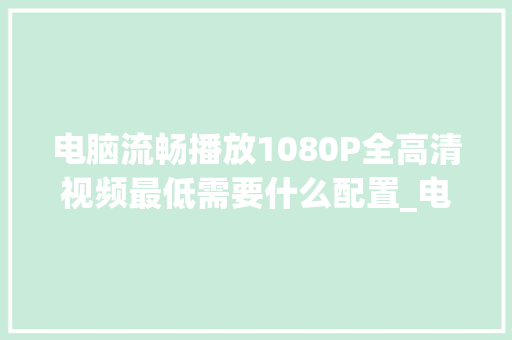 电脑流畅播放1080P全高清视频最低需要什么配置_电脑配置怎么看1080显存