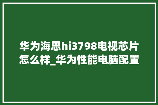 华为海思hi3798电视芯片怎么样_华为性能电脑配置怎么看型号