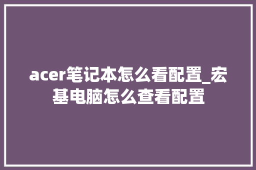 acer笔记本怎么看配置_宏基电脑怎么查看配置