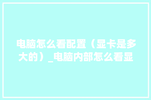 电脑怎么看配置（显卡是多大的）_电脑内部怎么看显卡配置参数