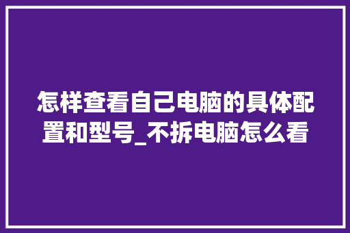 怎样查看自己电脑的具体配置和型号_不拆电脑怎么看配置信息