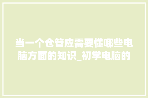 当一个仓管应需要懂哪些电脑方面的知识_初学电脑的基础知识有哪些