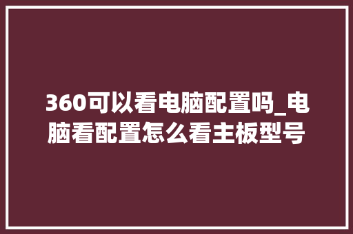360可以看电脑配置吗_电脑看配置怎么看主板型号