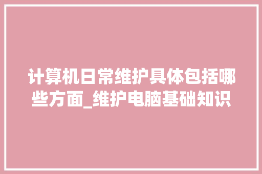 计算机日常维护具体包括哪些方面_维护电脑基础知识有哪些