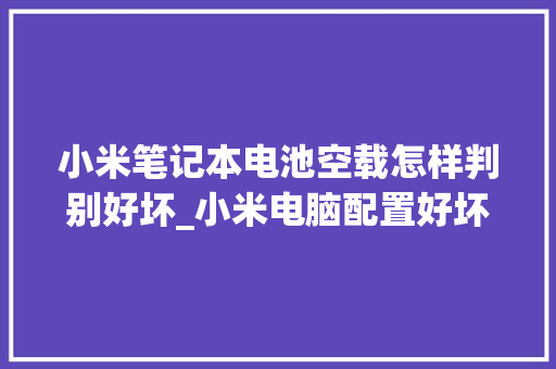小米笔记本电池空载怎样判别好坏_小米电脑配置好坏怎么看啊