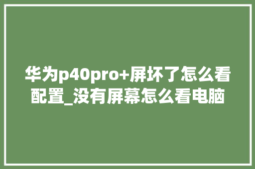 华为p40pro+屏坏了怎么看配置_没有屏幕怎么看电脑配置参数