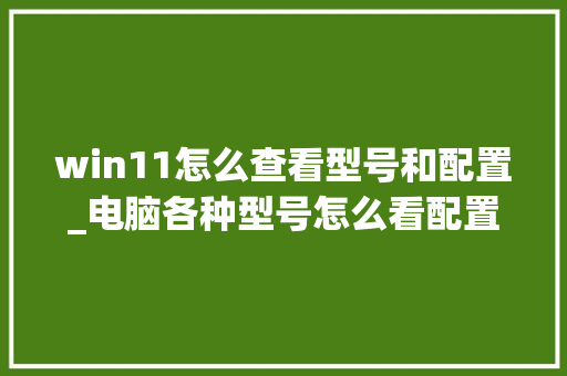 win11怎么查看型号和配置_电脑各种型号怎么看配置参数