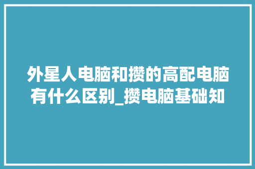 外星人电脑和攒的高配电脑有什么区别_攒电脑基础知识怎么学