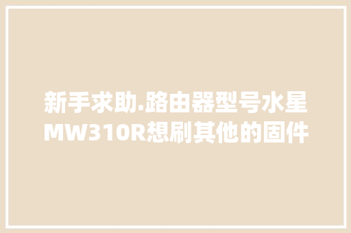 新手求助.路由器型号水星MW310R想刷其他的固件_水星电脑配置怎么看型号啊