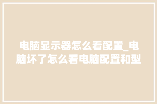 电脑显示器怎么看配置_电脑坏了怎么看电脑配置和型号啊