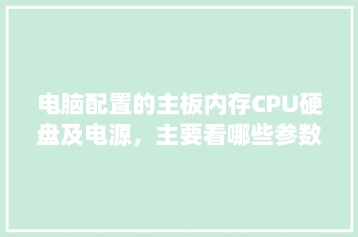 电脑配置的主板内存CPU硬盘及电源，主要看哪些参数？怎样看_从电脑看配置怎么看内存大小