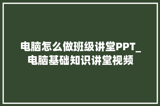 电脑怎么做班级讲堂PPT_电脑基础知识讲堂视频