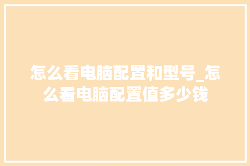 怎么看电脑配置和型号_怎么看电脑配置值多少钱